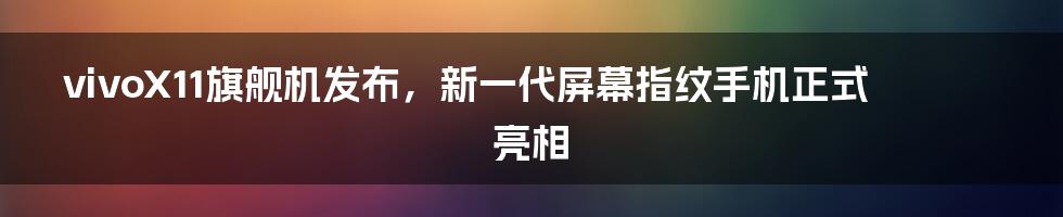 vivoX11旗舰机发布，新一代屏幕指纹手机正式亮相