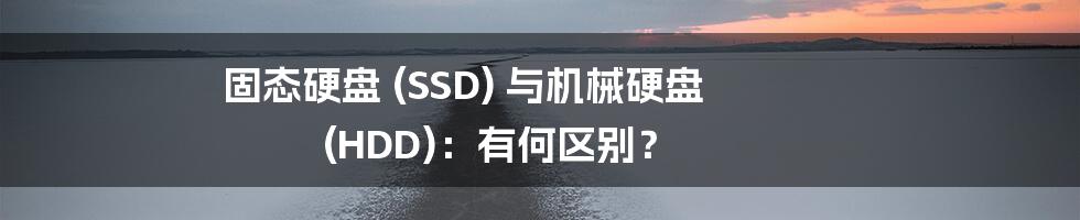 固态硬盘 (SSD) 与机械硬盘 (HDD)：有何区别？