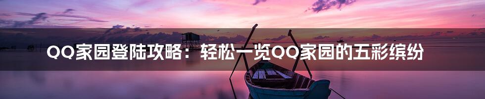 QQ家园登陆攻略：轻松一览QQ家园的五彩缤纷