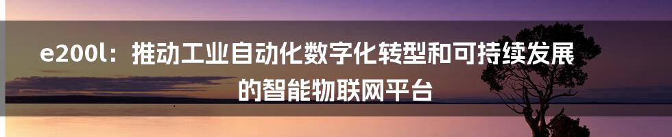 e200l：推动工业自动化数字化转型和可持续发展的智能物联网平台