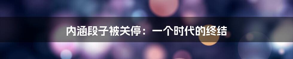 内涵段子被关停：一个时代的终结