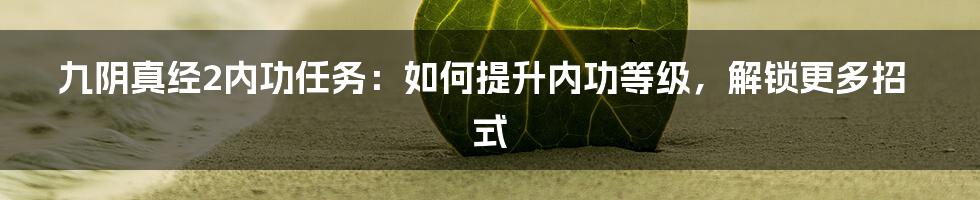 九阴真经2内功任务：如何提升内功等级，解锁更多招式