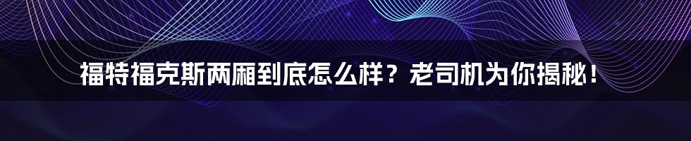 福特福克斯两厢到底怎么样？老司机为你揭秘！