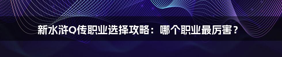 新水浒Q传职业选择攻略：哪个职业最厉害？