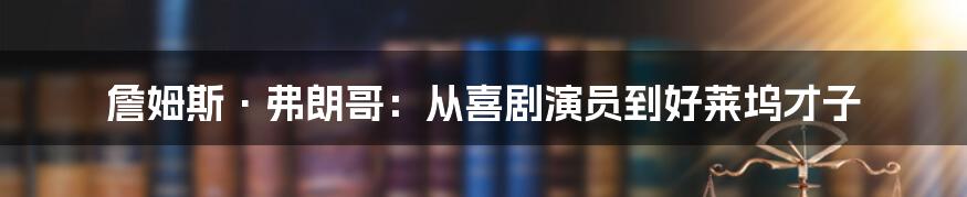 詹姆斯·弗朗哥：从喜剧演员到好莱坞才子