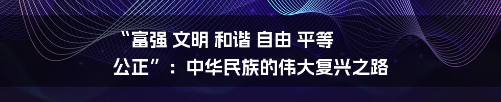 “富强 文明 和谐 自由 平等 公正”：中华民族的伟大复兴之路