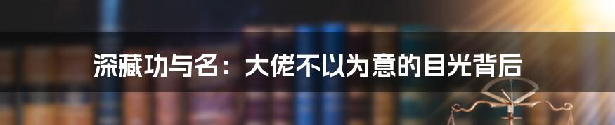 深藏功与名：大佬不以为意的目光背后