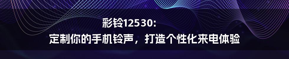 彩铃12530: 定制你的手机铃声，打造个性化来电体验