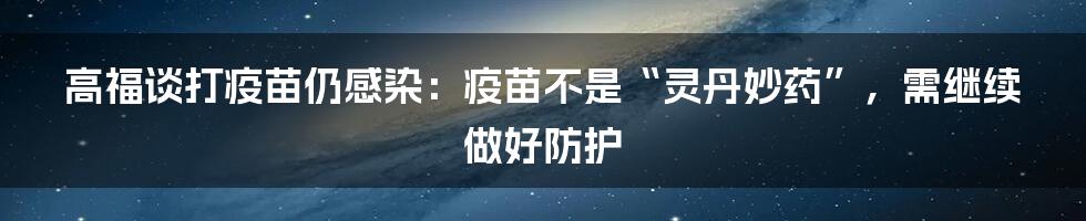 高福谈打疫苗仍感染：疫苗不是“灵丹妙药”，需继续做好防护