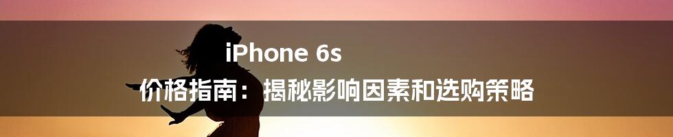 iPhone 6s 价格指南：揭秘影响因素和选购策略