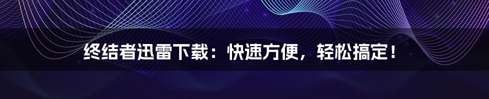 终结者迅雷下载：快速方便，轻松搞定！