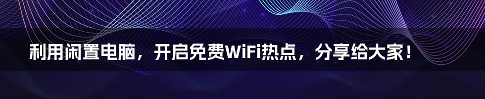 利用闲置电脑，开启免费WiFi热点，分享给大家！