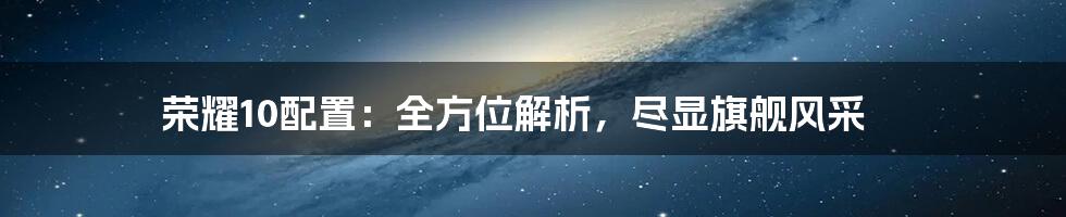 荣耀10配置：全方位解析，尽显旗舰风采