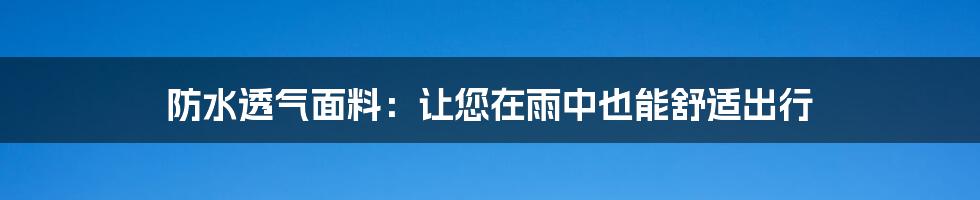 防水透气面料：让您在雨中也能舒适出行