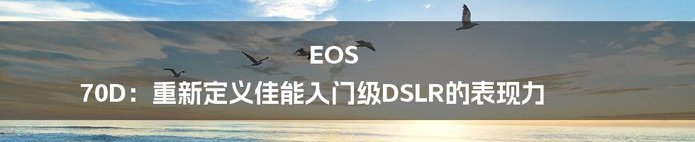 EOS 70D：重新定义佳能入门级DSLR的表现力