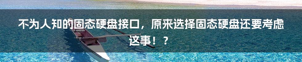 不为人知的固态硬盘接口，原来选择固态硬盘还要考虑这事！？