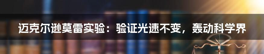 迈克尔逊莫雷实验：验证光速不变，轰动科学界