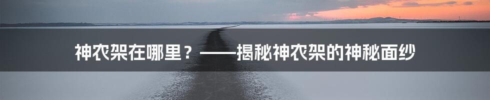 神农架在哪里？——揭秘神农架的神秘面纱