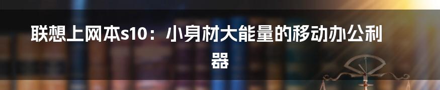 联想上网本s10：小身材大能量的移动办公利器