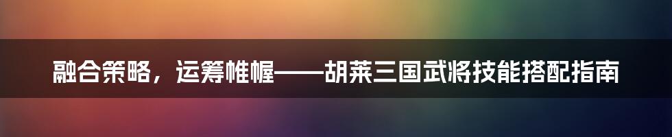 融合策略，运筹帷幄——胡莱三国武将技能搭配指南