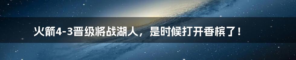 火箭4-3晋级将战湖人，是时候打开香槟了！