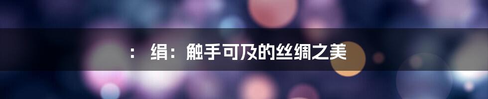 ：
绢：触手可及的丝绸之美