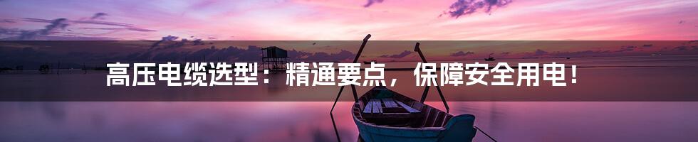 高压电缆选型：精通要点，保障安全用电！