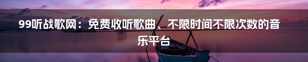 99听战歌网：免费收听歌曲、不限时间不限次数的音乐平台