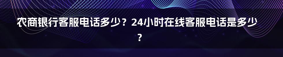 农商银行客服电话多少？24小时在线客服电话是多少？