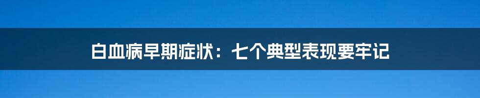 白血病早期症状：七个典型表现要牢记