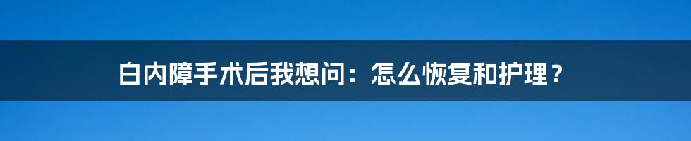 白内障手术后我想问：怎么恢复和护理？