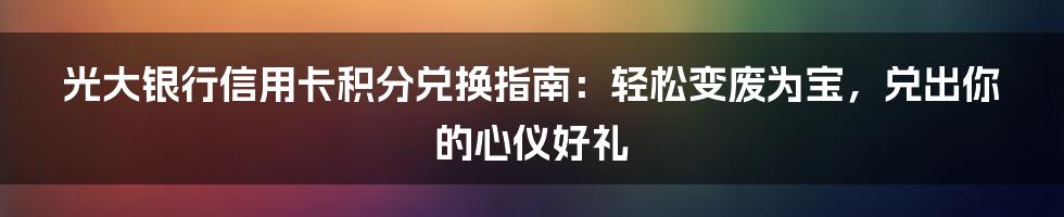 光大银行信用卡积分兑换指南：轻松变废为宝，兑出你的心仪好礼