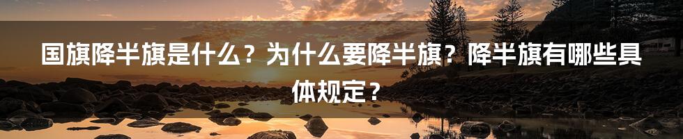 国旗降半旗是什么？为什么要降半旗？降半旗有哪些具体规定？