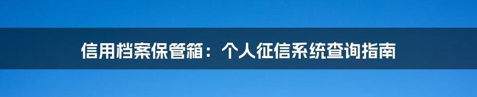 信用档案保管箱：个人征信系统查询指南