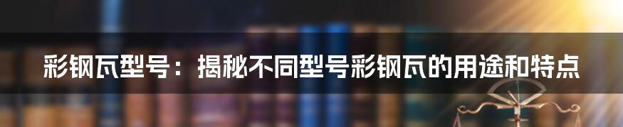 彩钢瓦型号：揭秘不同型号彩钢瓦的用途和特点