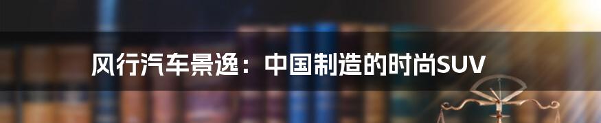 风行汽车景逸：中国制造的时尚SUV