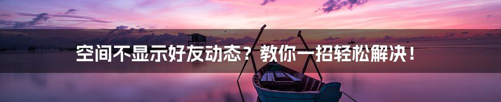 空间不显示好友动态？教你一招轻松解决！