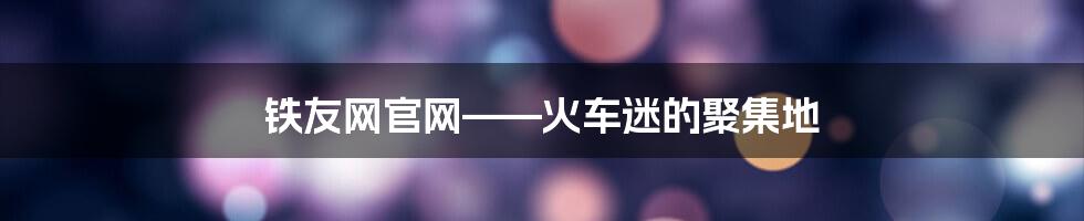 铁友网官网——火车迷的聚集地