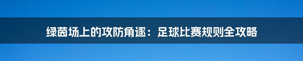 绿茵场上的攻防角逐：足球比赛规则全攻略