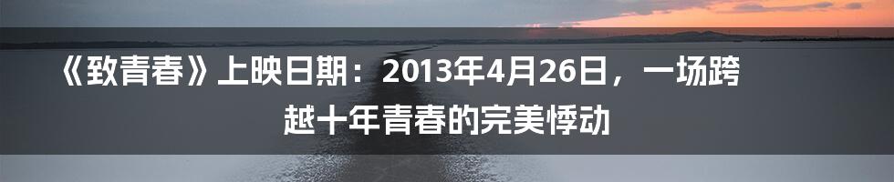 《致青春》上映日期：2013年4月26日，一场跨越十年青春的完美悸动