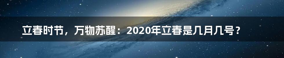 立春时节，万物苏醒：2020年立春是几月几号？