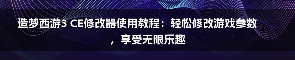 造梦西游3 CE修改器使用教程：轻松修改游戏参数，享受无限乐趣