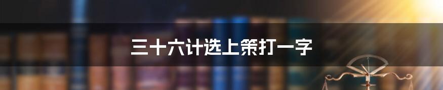 三十六计选上策打一字