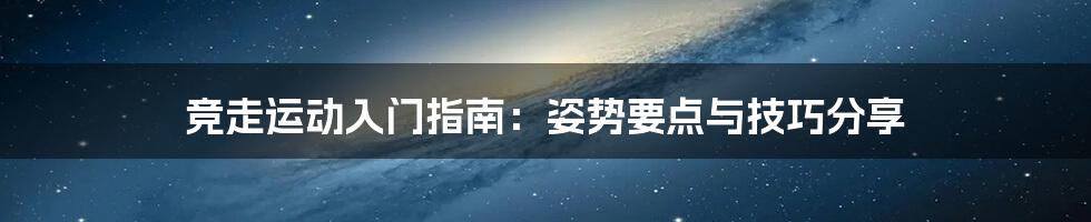 竞走运动入门指南：姿势要点与技巧分享