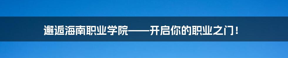 邂逅海南职业学院——开启你的职业之门！