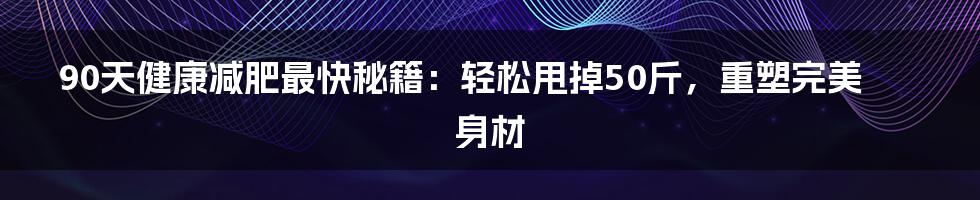 90天健康减肥最快秘籍：轻松甩掉50斤，重塑完美身材