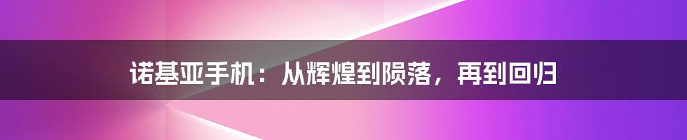 诺基亚手机：从辉煌到陨落，再到回归