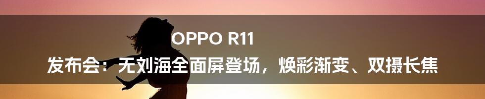 OPPO R11 发布会：无刘海全面屏登场，焕彩渐变、双摄长焦