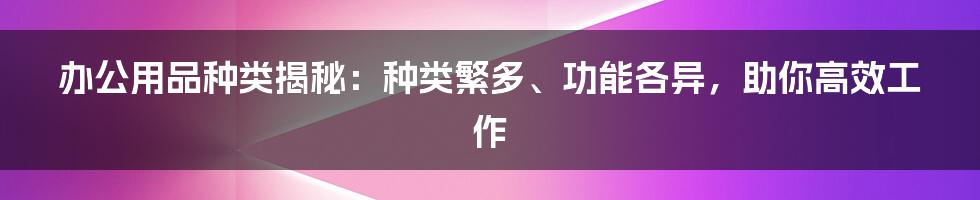 办公用品种类揭秘：种类繁多、功能各异，助你高效工作