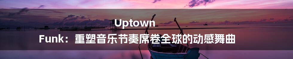 Uptown Funk：重塑音乐节奏席卷全球的动感舞曲